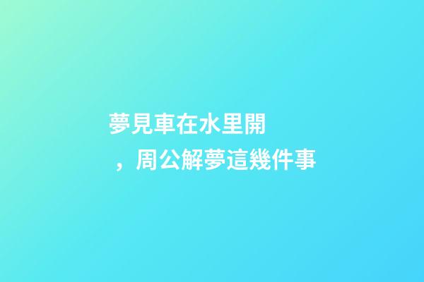 夢見車在水里開，周公解夢這幾件事-第1張-觀點-玄機派